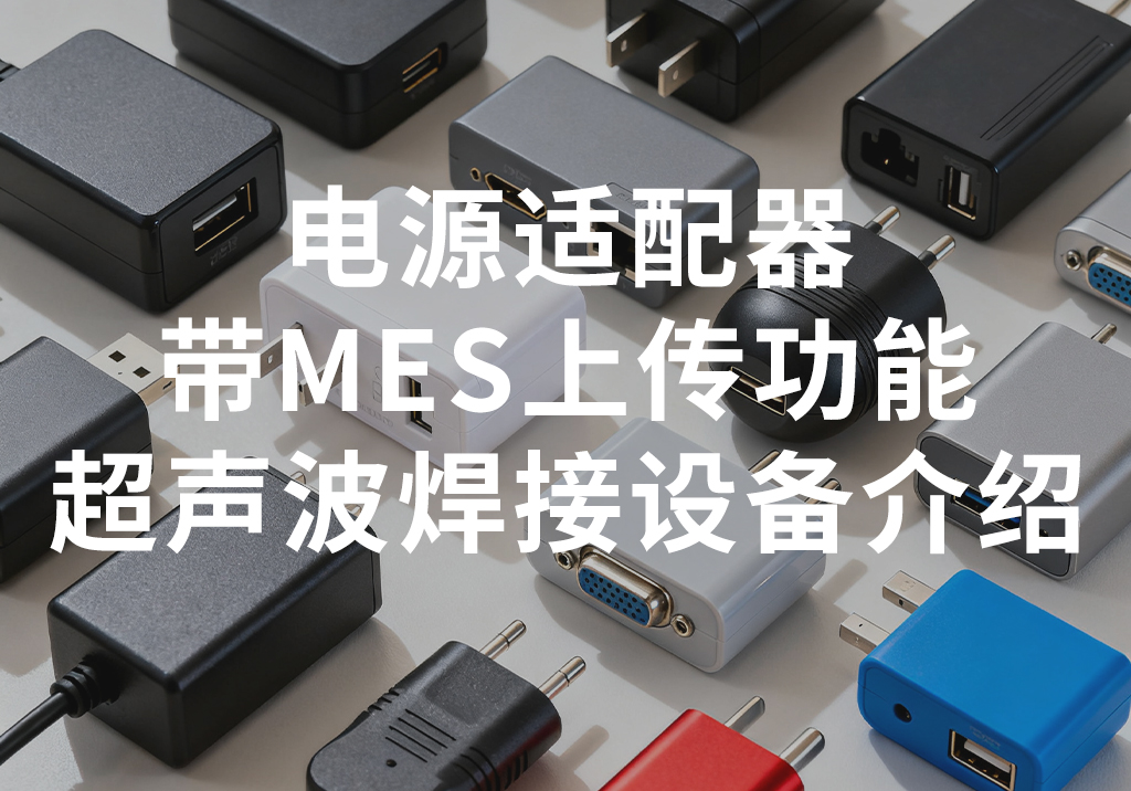  电源适配器带MES上传功能，超声波焊接案例及设备介绍